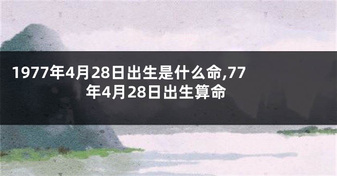 1977年4月28日出生是什么命,77年4月28日出生算命