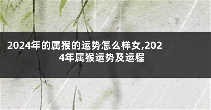 2024年的属猴的运势怎么样女,2024年属猴运势及运程