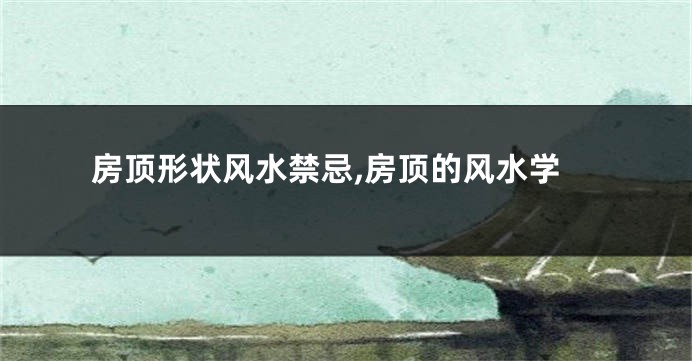 房顶形状风水禁忌,房顶的风水学