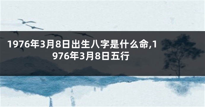 1976年3月8日出生八字是什么命,1976年3月8日五行