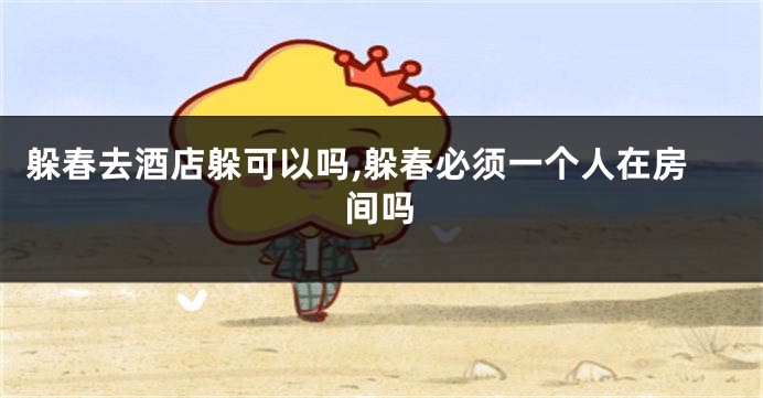 躲春去酒店躲可以吗,躲春必须一个人在房间吗