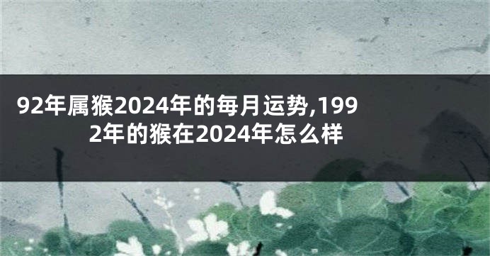 92年属猴2024年的毎月运势,1992年的猴在2024年怎么样