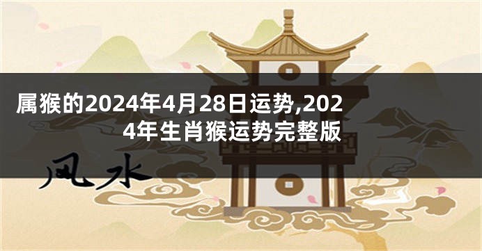 属猴的2024年4月28日运势,2024年生肖猴运势完整版