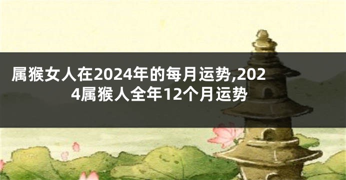 属猴女人在2024年的每月运势,2024属猴人全年12个月运势