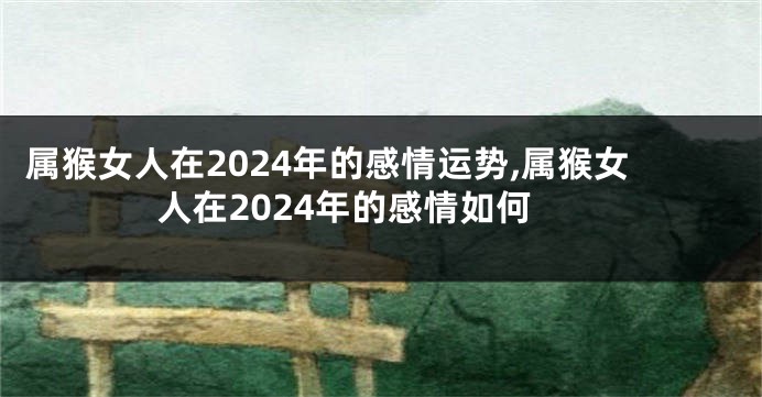 属猴女人在2024年的感情运势,属猴女人在2024年的感情如何