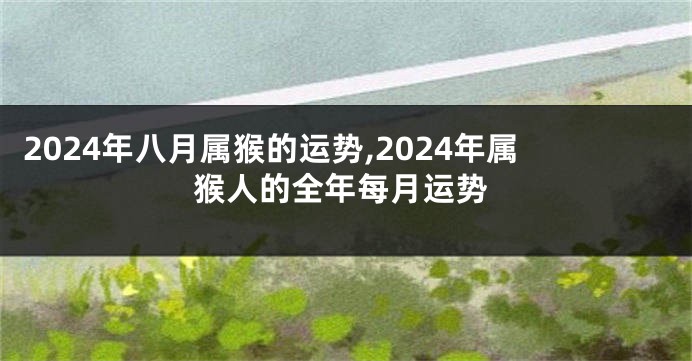 2024年八月属猴的运势,2024年属猴人的全年每月运势