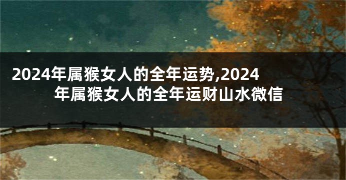 2024年属猴女人的全年运势,2024年属猴女人的全年运财山水微信