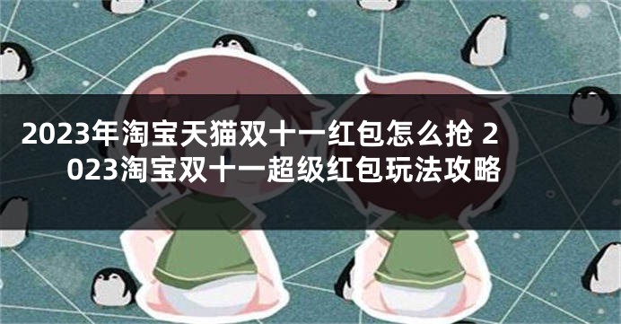 2023年淘宝天猫双十一红包怎么抢 2023淘宝双十一超级红包玩法攻略