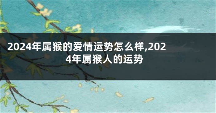 2024年属猴的爱情运势怎么样,2024年属猴人的运势