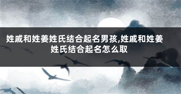 姓戚和姓姜姓氏结合起名男孩,姓戚和姓姜姓氏结合起名怎么取