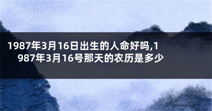 1987年3月16日出生的人命好吗,1987年3月16号那天的农历是多少