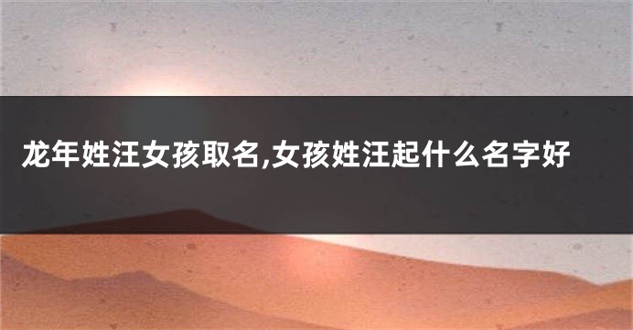 龙年姓汪女孩取名,女孩姓汪起什么名字好