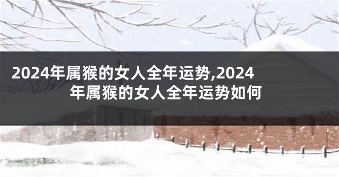 2024年属猴的女人全年运势,2024年属猴的女人全年运势如何