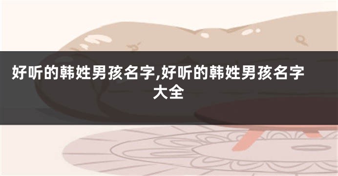 好听的韩姓男孩名字,好听的韩姓男孩名字大全