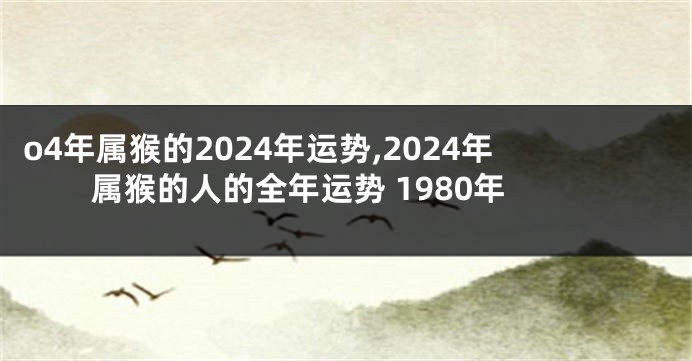 o4年属猴的2024年运势,2024年属猴的人的全年运势 1980年
