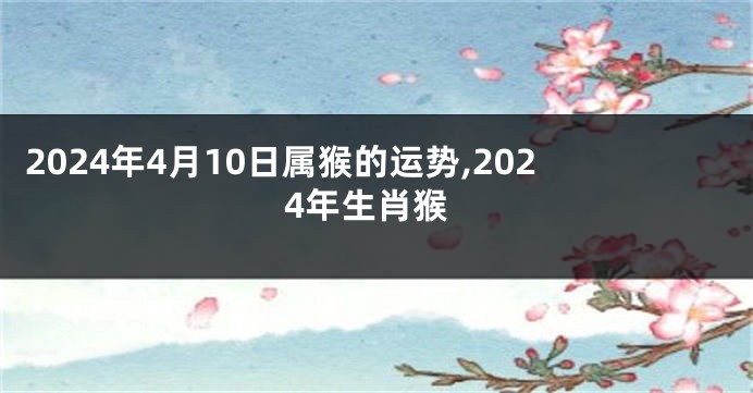 2024年4月10日属猴的运势,2024年生肖猴