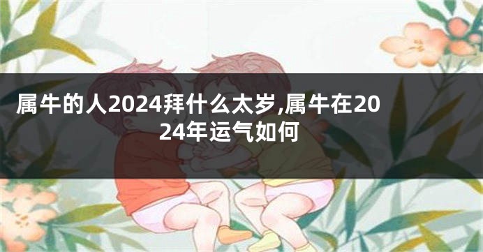 属牛的人2024拜什么太岁,属牛在2024年运气如何