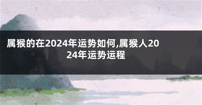 属猴的在2024年运势如何,属猴人2024年运势运程