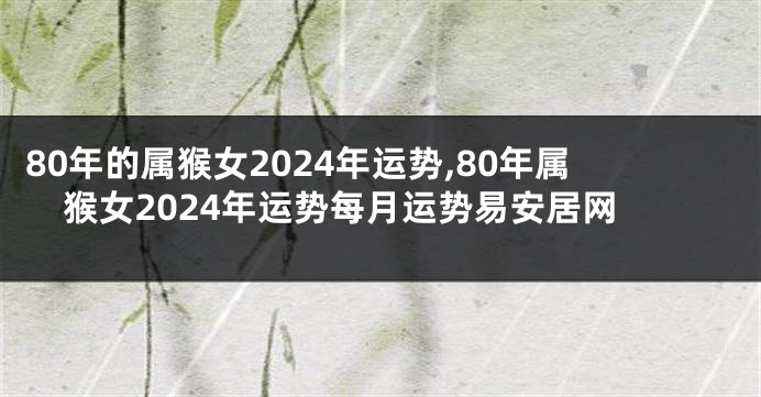 80年的属猴女2024年运势,80年属猴女2024年运势每月运势易安居网