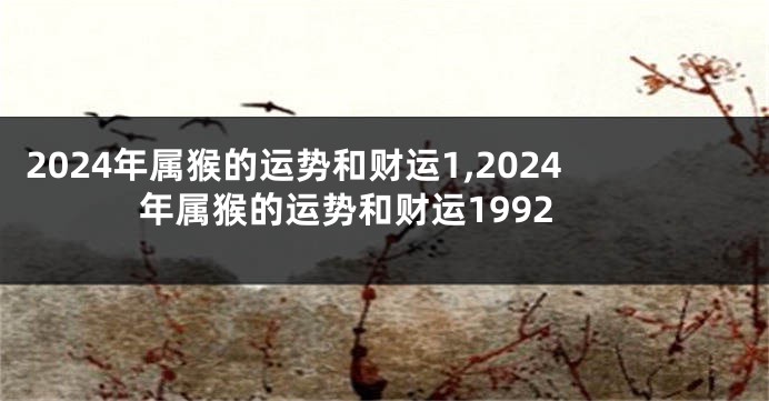 2024年属猴的运势和财运1,2024年属猴的运势和财运1992