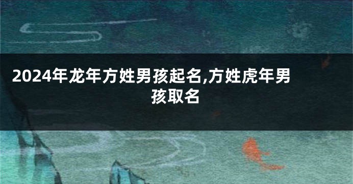 2024年龙年方姓男孩起名,方姓虎年男孩取名