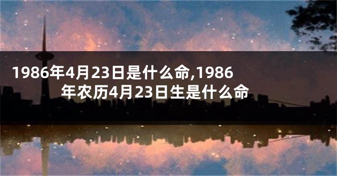 1986年4月23日是什么命,1986年农历4月23日生是什么命