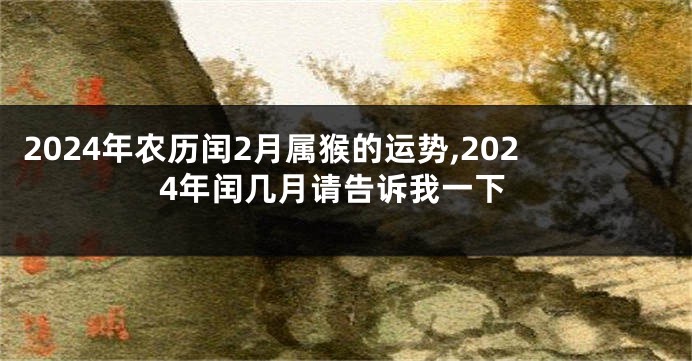 2024年农历闰2月属猴的运势,2024年闰几月请告诉我一下