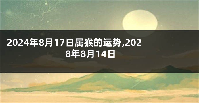 2024年8月17日属猴的运势,2028年8月14日