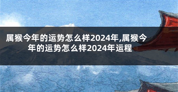 属猴今年的运势怎么样2024年,属猴今年的运势怎么样2024年运程