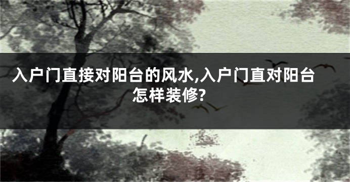 入户门直接对阳台的风水,入户门直对阳台怎样装修?