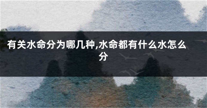 有关水命分为哪几种,水命都有什么水怎么分