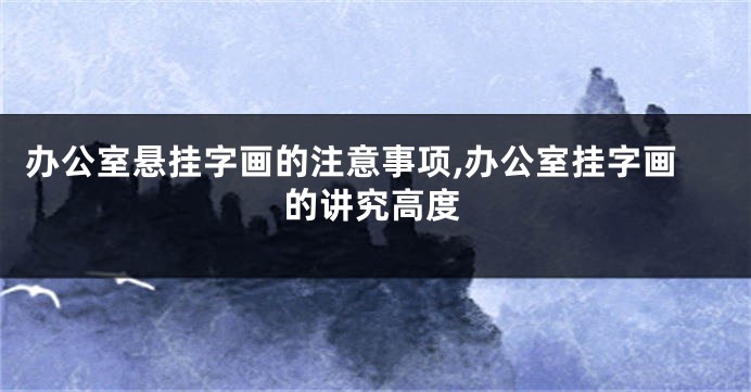 办公室悬挂字画的注意事项,办公室挂字画的讲究高度