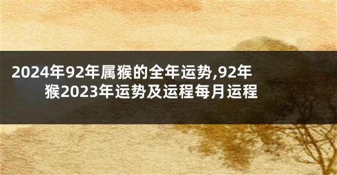 2024年92年属猴的全年运势,92年猴2023年运势及运程每月运程