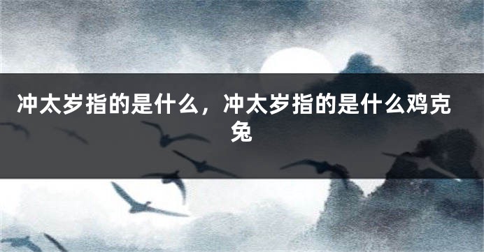 冲太岁指的是什么,冲太岁指的是什么鸡克兔