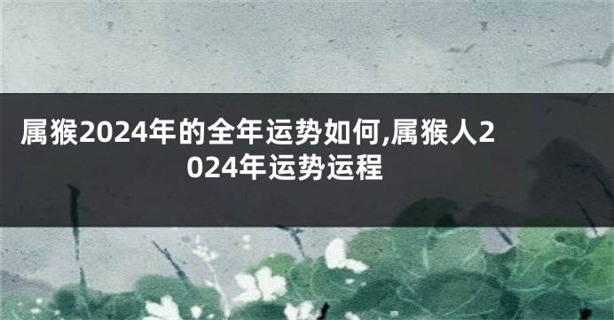 属猴2024年的全年运势如何,属猴人2024年运势运程