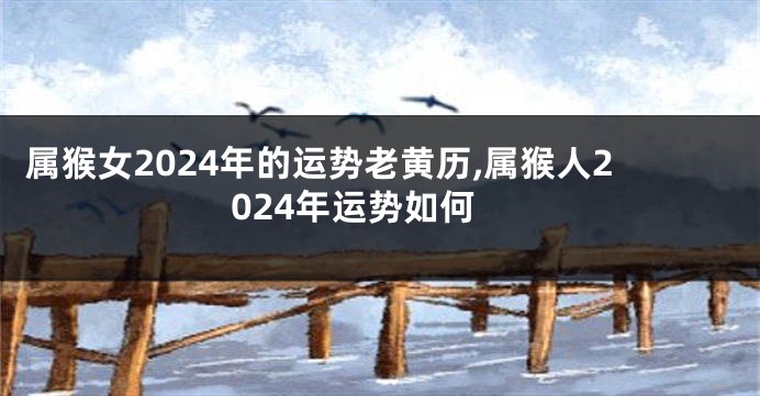 属猴女2024年的运势老黄历,属猴人2024年运势如何