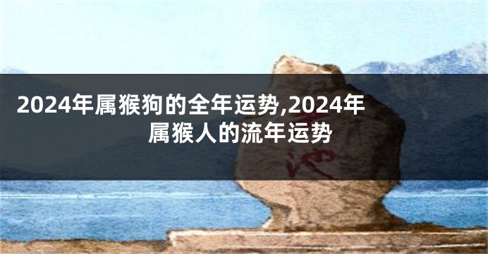 2024年属猴狗的全年运势,2024年属猴人的流年运势