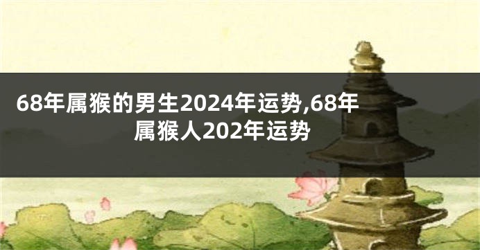 68年属猴的男生2024年运势,68年属猴人202年运势