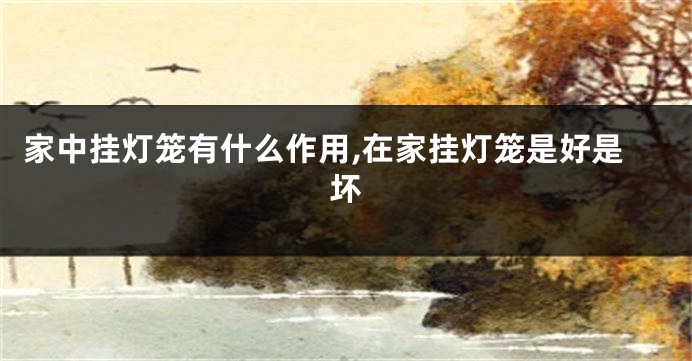 家中挂灯笼有什么作用,在家挂灯笼是好是坏