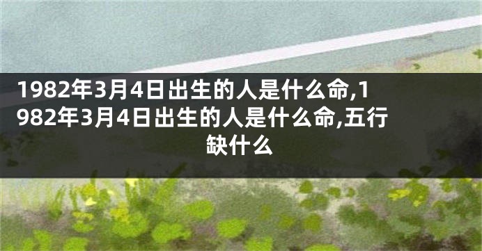 1982年3月4日出生的人是什么命,1982年3月4日出生的人是什么命,五行缺什么