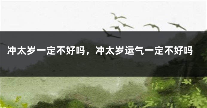 冲太岁一定不好吗，冲太岁运气一定不好吗
