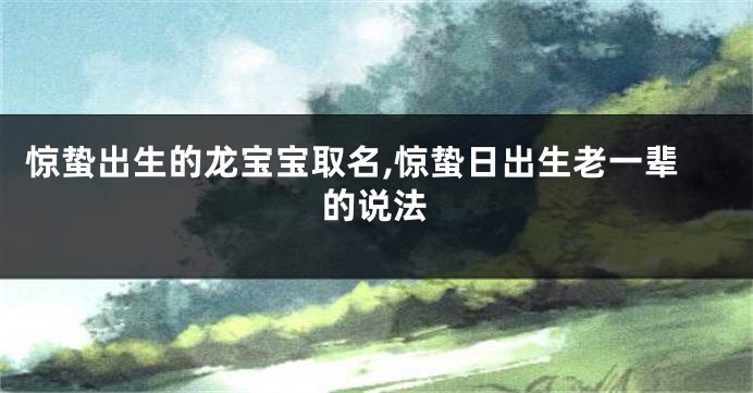 惊蛰出生的龙宝宝取名,惊蛰日出生老一辈的说法