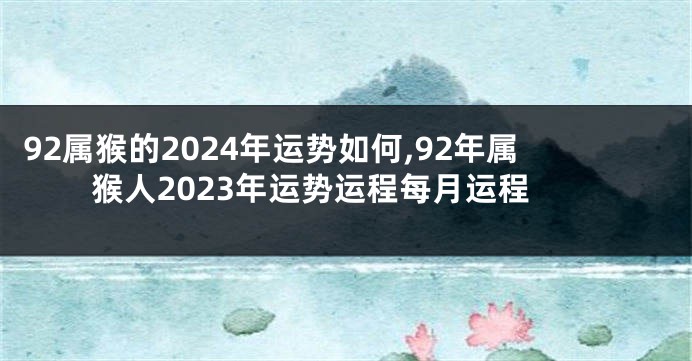 92属猴的2024年运势如何,92年属猴人2023年运势运程每月运程