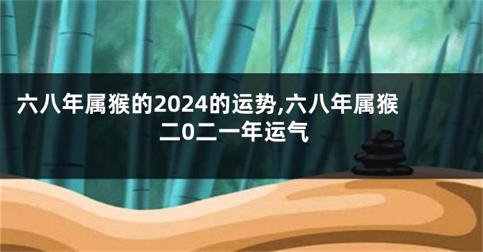 六八年属猴的2024的运势,六八年属猴二0二一年运气