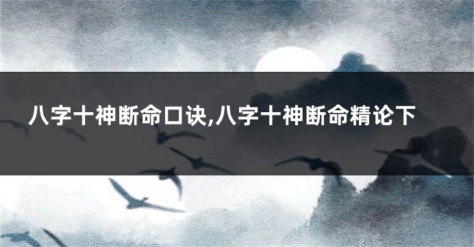 八字十神断命口诀,八字十神断命精论下