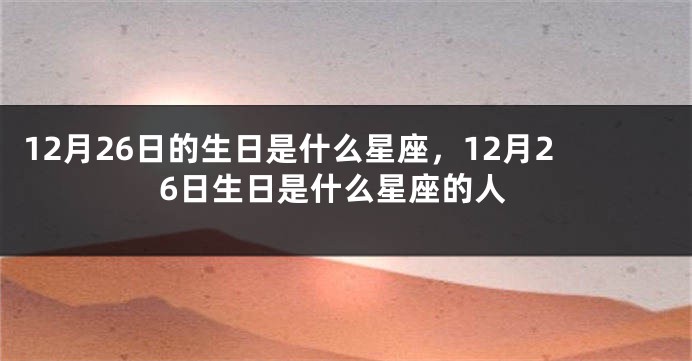 12月26日的生日是什么星座，12月26日生日是什么星座的人
