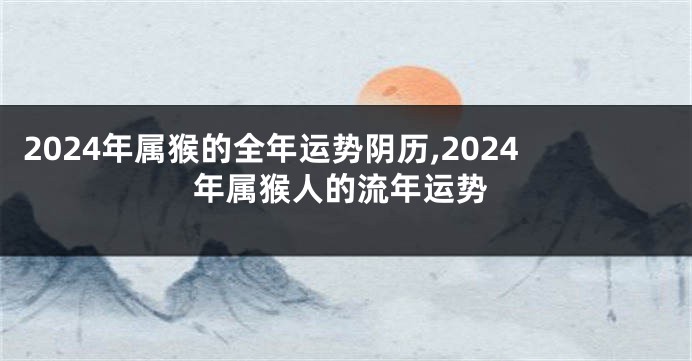 2024年属猴的全年运势阴历,2024年属猴人的流年运势