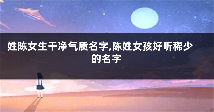 姓陈女生干净气质名字,陈姓女孩好听稀少的名字