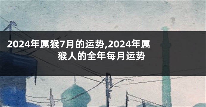 2024年属猴7月的运势,2024年属猴人的全年每月运势