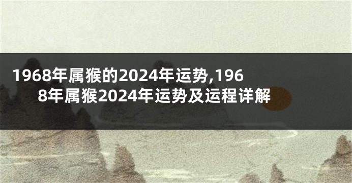 1968年属猴的2024年运势,1968年属猴2024年运势及运程详解